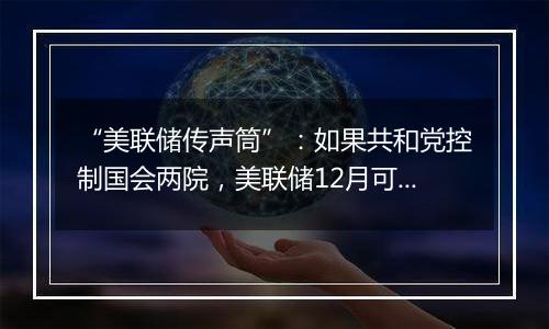 “美联储传声筒”:如果共和党控制国会两院,美联储12月可能修改基本假设