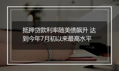 抵押贷款利率随美债飙升 达到今年7月初以来最高水平