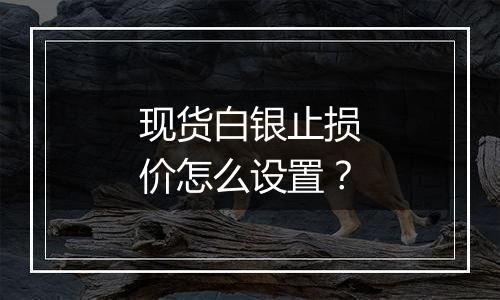 现货白银止损价怎么设置？
