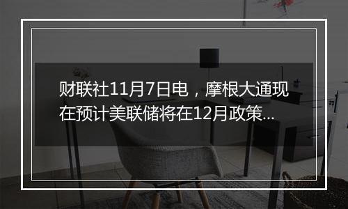 财联社11月7日电,摩根大通现在预计美联储将在12月政策会议后按季度降息…