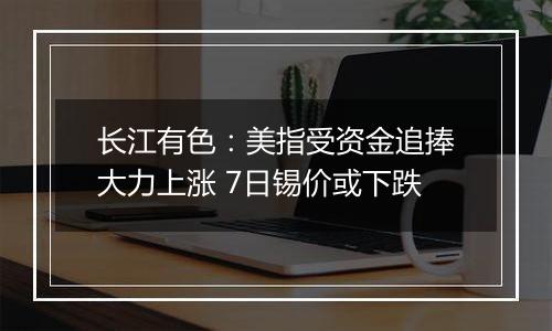 长江有色:美指受资金追捧大力上涨 7日锡价或下跌