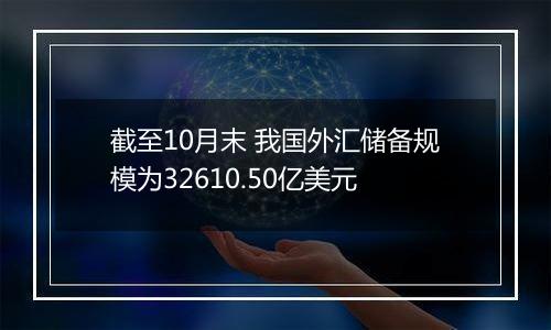 截至10月末 我国外汇储备规模为32610.50亿美元