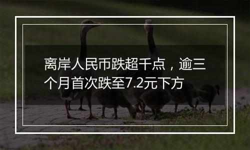 离岸人民币跌超千点，逾三个月首次跌至7.2元下方