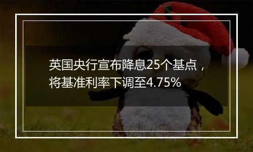 英国央行宣布降息25个基点,将基准利率下调至4.75%