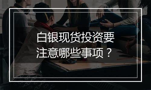 白银现货投资要注意哪些事项?