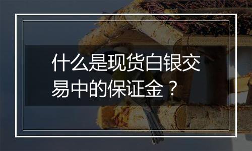 什么是现货白银交易中的保证金?