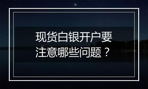 现货白银开户要注意哪些问题?