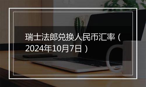 瑞士法郎兑换人民币汇率(2024年10月7日)