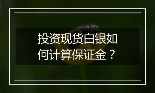 投资现货白银如何计算保证金？