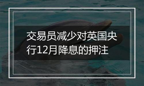 交易员减少对英国央行12月降息的押注