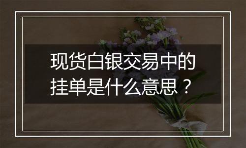 现货白银交易中的挂单是什么意思?