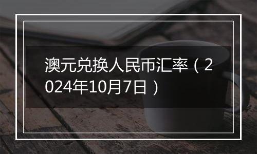 澳元兑换人民币汇率(2024年10月7日)