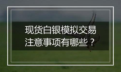 现货白银模拟交易注意事项有哪些?