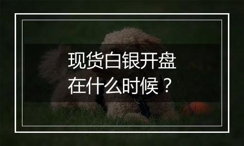 现货白银开盘在什么时候？