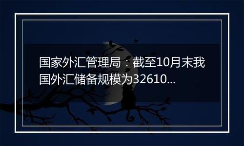 国家外汇管理局:截至10月末我国外汇储备规模为32610.50亿美元