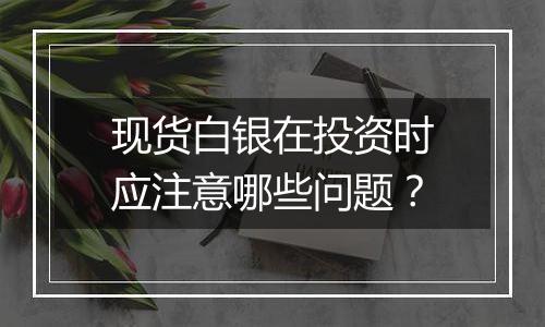 现货白银在投资时应注意哪些问题?