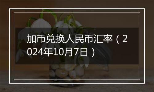 加币兑换人民币汇率(2024年10月7日)