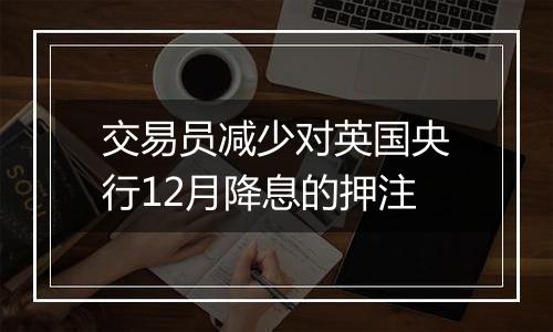 交易员减少对英国央行12月降息的押注