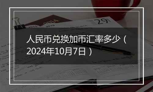 人民币兑换加币汇率多少(2024年10月7日)