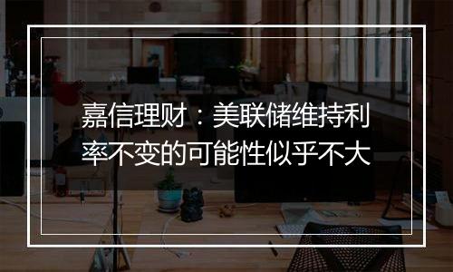嘉信理财:美联储维持利率不变的可能性似乎不大