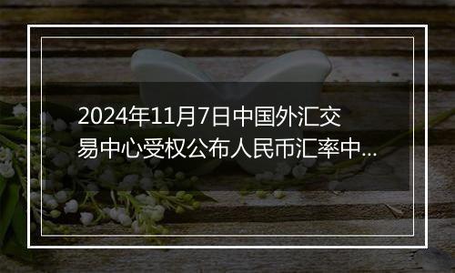 2024年11月7日中国外汇交易中心受权公布人民币汇率中间价公告