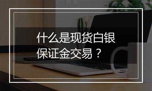 什么是现货白银保证金交易？