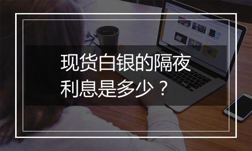 现货白银的隔夜利息是多少?
