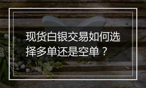 现货白银交易如何选择多单还是空单？