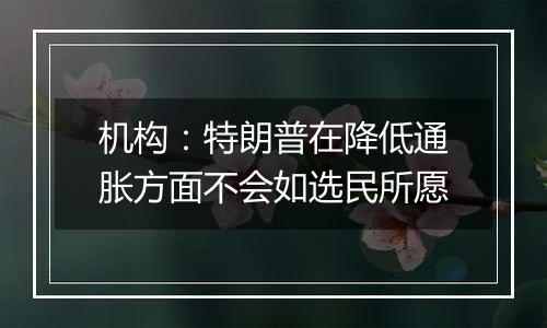 机构:特朗普在降低通胀方面不会如选民所愿