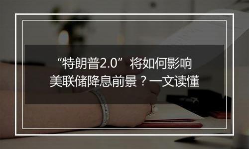 “特朗普2.0”将如何影响美联储降息前景?一文读懂