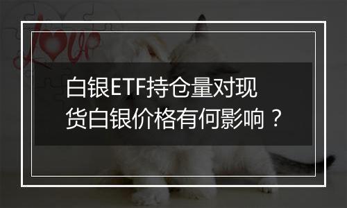 白银ETF持仓量对现货白银价格有何影响?