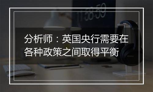 分析师:英国央行需要在各种政策之间取得平衡