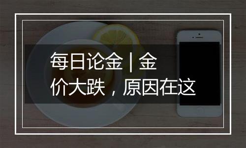 每日论金 | 金价大跌,原因在这