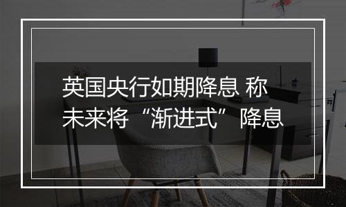 英国央行如期降息 称未来将“渐进式”降息
