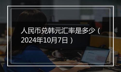 人民币兑韩元汇率是多少(2024年10月7日)