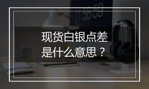 现货白银点差是什么意思？