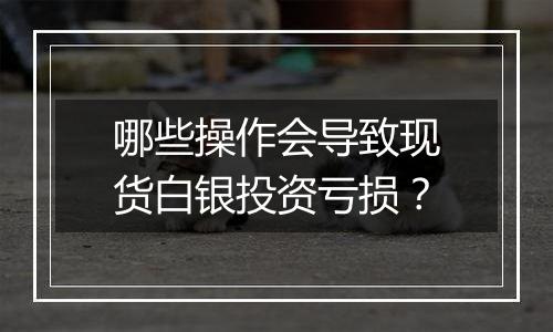 哪些操作会导致现货白银投资亏损?