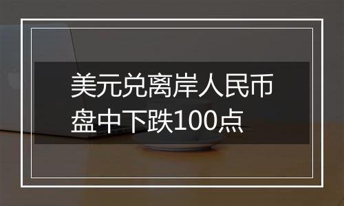 美元兑离岸人民币盘中下跌100点