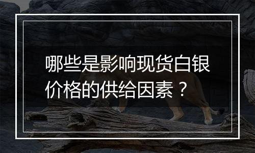 哪些是影响现货白银价格的供给因素？