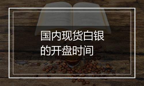 国内现货白银的开盘时间