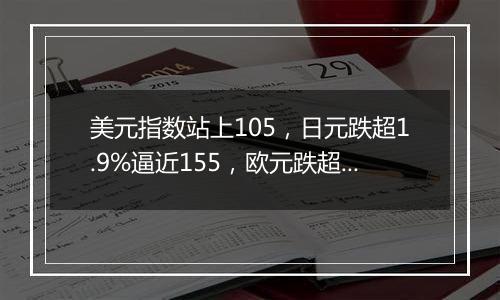 美元指数站上105,日元跌超1.9%逼近155,欧元跌超1.8%