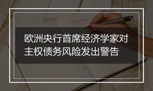 欧洲央行首席经济学家对主权债务风险发出警告
