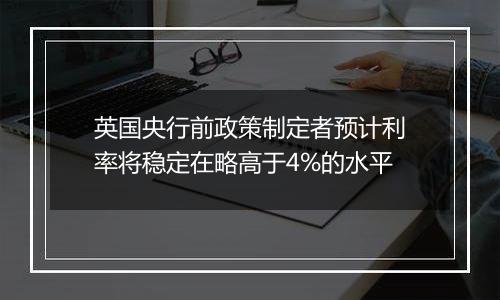 英国央行前政策制定者预计利率将稳定在略高于4%的水平