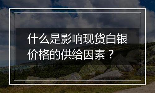 什么是影响现货白银价格的供给因素？
