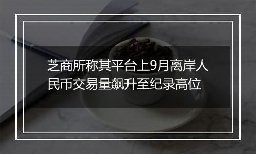 芝商所称其平台上9月离岸人民币交易量飙升至纪录高位