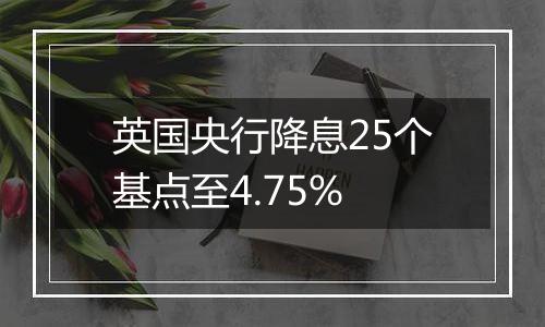 英国央行降息25个基点至4.75%