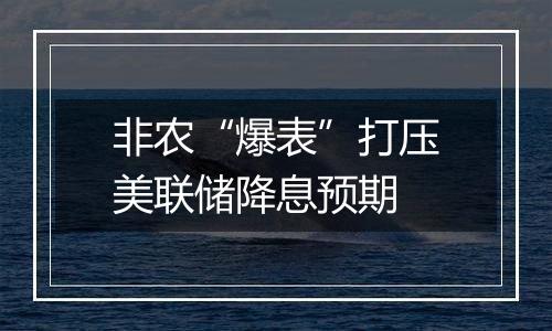 非农“爆表”打压美联储降息预期