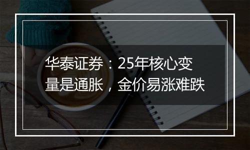 华泰证券:25年核心变量是通胀,金价易涨难跌