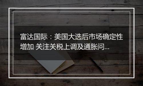 富达国际：美国大选后市场确定性增加 关注关税上调及通胀问题
