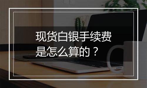 现货白银手续费是怎么算的？